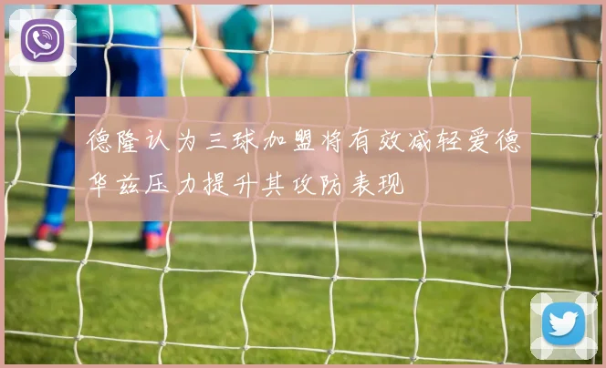 德隆认为三球加盟将有效减轻爱德华兹压力提升其攻防表现