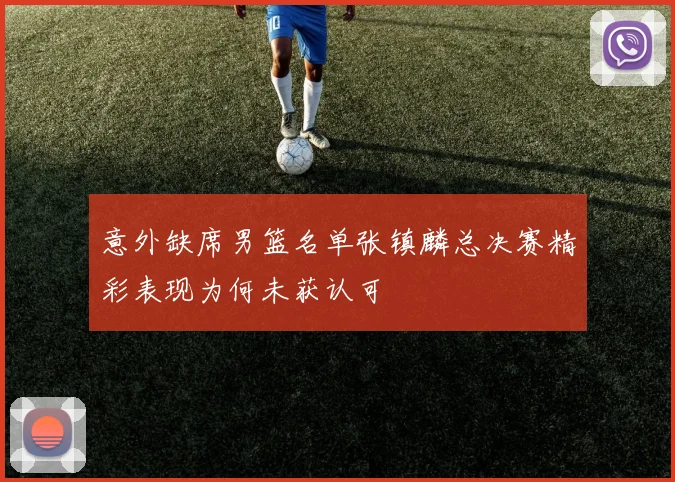 意外缺席男篮名单张镇麟总决赛精彩表现为何未获认可