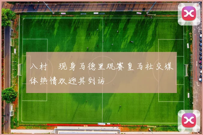 八村塁现身马德里观赛皇马社交媒体热情欢迎其到访