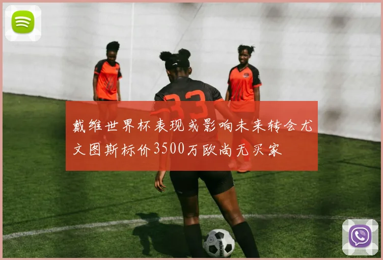 戴维世界杯表现或影响未来转会尤文图斯标价3500万欧尚无买家