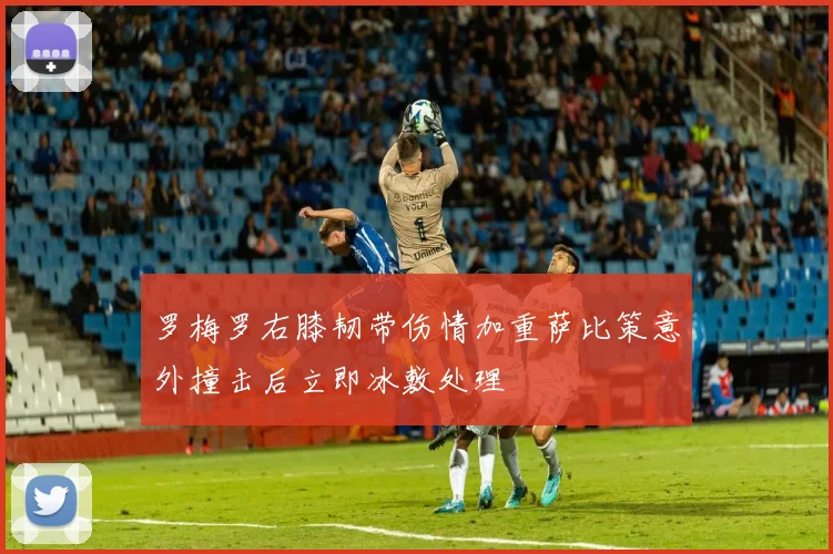 罗梅罗右膝韧带伤情加重萨比策意外撞击后立即冰敷处理