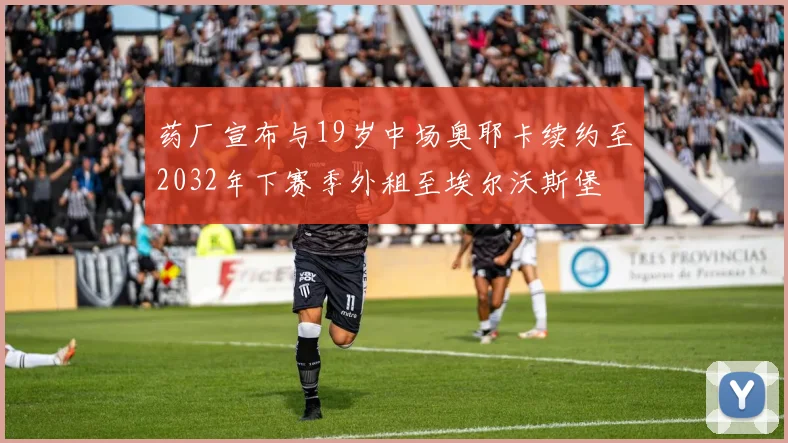 药厂宣布与19岁中场奥耶卡续约至2032年下赛季外租至埃尔沃斯堡