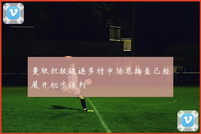 曼联积极追逐多特中场恩梅查已经展开初步谈判