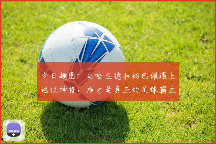 今日趣图：当哈兰德和姆巴佩遇上这位神将，谁才是真正的足球霸主