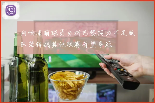 利物浦前球员分析巴黎实力不足狼队若转战其他联赛有望争冠