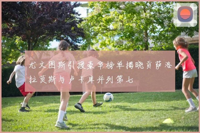 尤文图斯引援豪华榜单揭晓贡萨洛拉莫斯与卢卡库并列第七