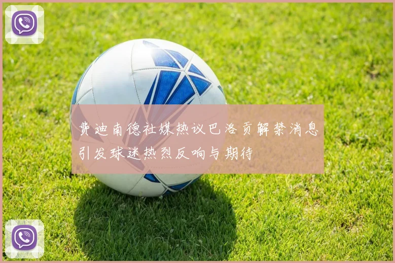 费迪南德社媒热议巴洛贡解禁消息引发球迷热烈反响与期待