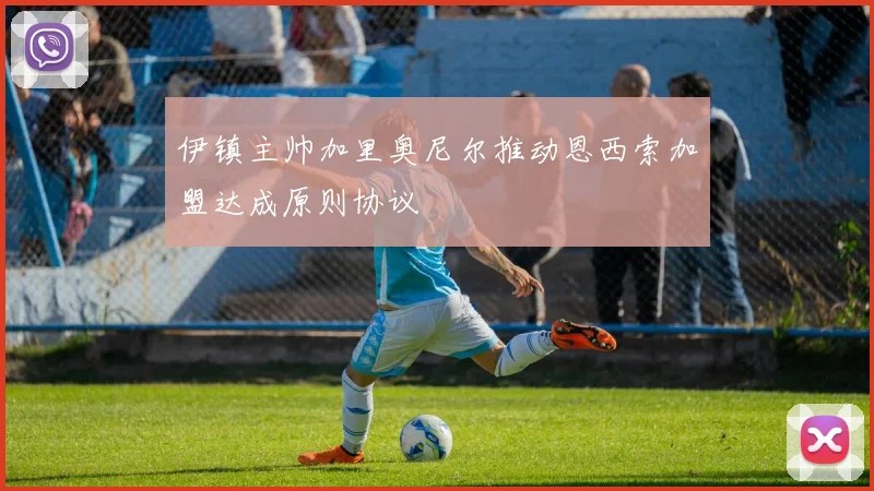 伊镇主帅加里奥尼尔推动恩西索加盟达成原则协议