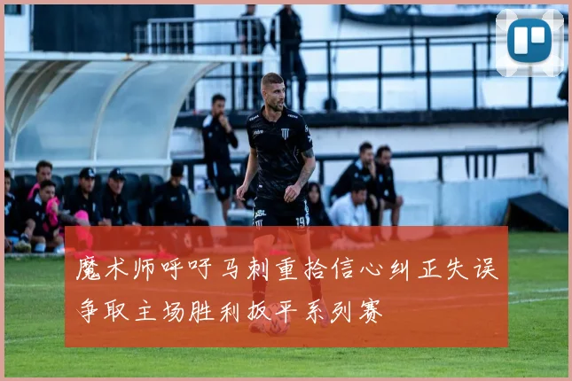 魔术师呼吁马刺重拾信心纠正失误争取主场胜利扳平系列赛