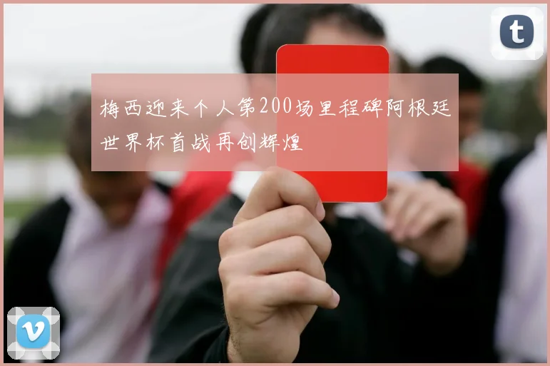 梅西迎来个人第200场里程碑阿根廷世界杯首战再创辉煌