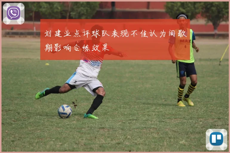 刘建业点评球队表现不佳认为间歇期影响合练效果