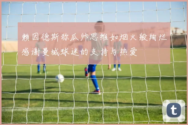 赖因德斯称瓜帅思维如烟火般绚烂感谢曼城球迷的支持与热爱