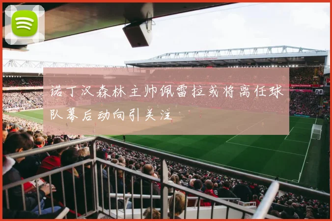 诺丁汉森林主帅佩雷拉或将离任球队幕后动向引关注