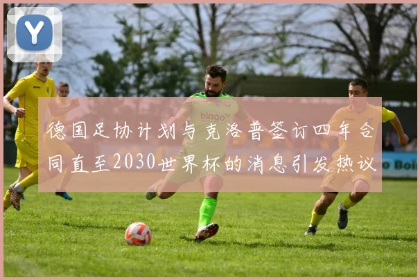 德国足协计划与克洛普签订四年合同直至2030世界杯的消息引发热议