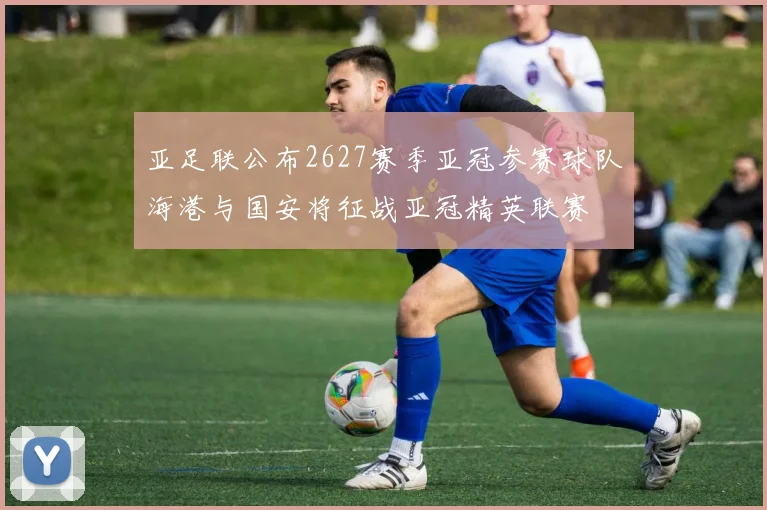 亚足联公布2627赛季亚冠参赛球队海港与国安将征战亚冠精英联赛