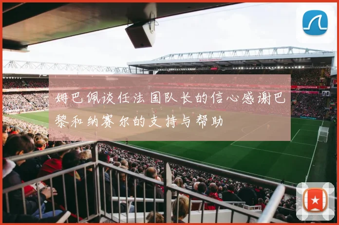 姆巴佩谈任法国队长的信心感谢巴黎和纳赛尔的支持与帮助